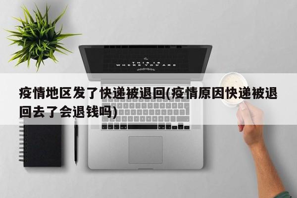 疫情地区发了快递被退回(疫情原因快递被退回去了会退钱吗)