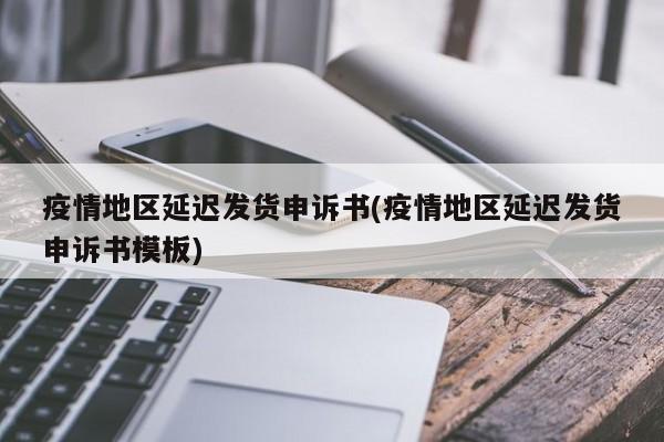 疫情地区延迟发货申诉书(疫情地区延迟发货申诉书模板)