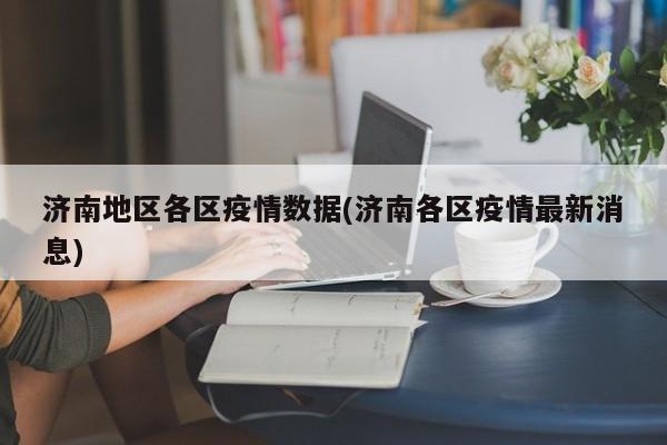 济南地区各区疫情数据(济南各区疫情最新消息)