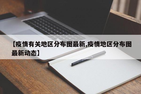 【疫情有关地区分布图最新,疫情地区分布图 最新动态】