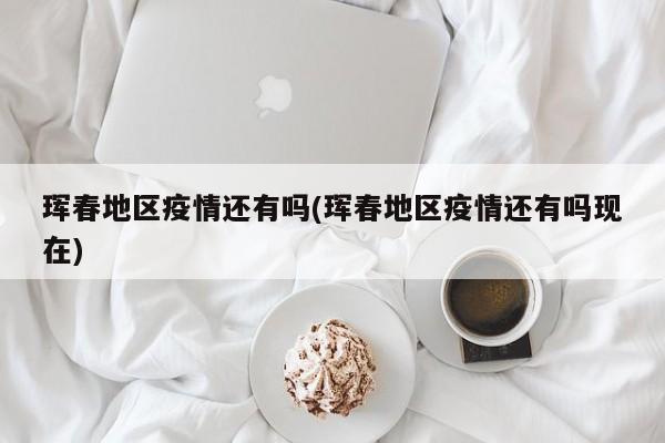 珲春地区疫情还有吗(珲春地区疫情还有吗现在)
