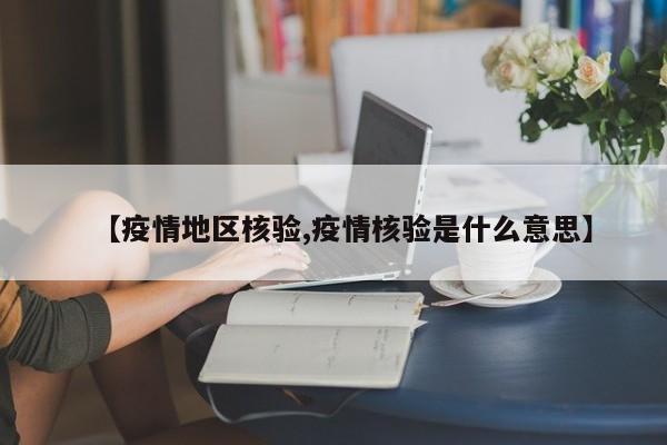 【疫情地区核验,疫情核验是什么意思】