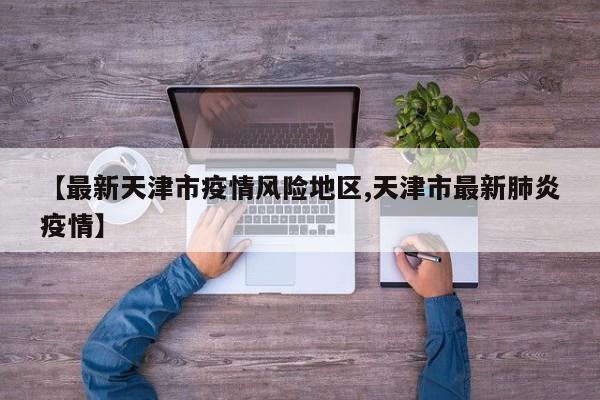【最新天津市疫情风险地区,天津市最新肺炎疫情】
