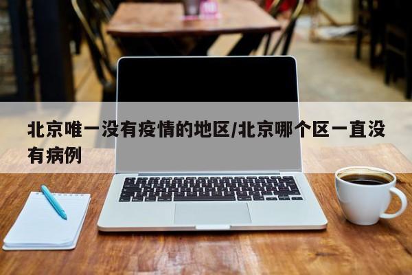 北京唯一没有疫情的地区/北京哪个区一直没有病例