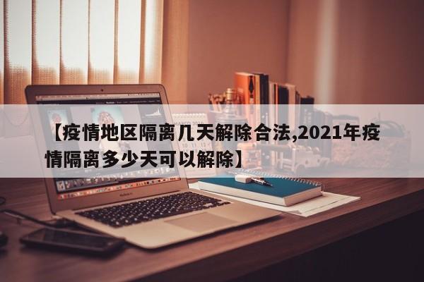 【疫情地区隔离几天解除合法,2021年疫情隔离多少天可以解除】