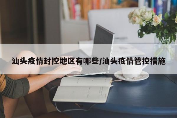 汕头疫情封控地区有哪些/汕头疫情管控措施