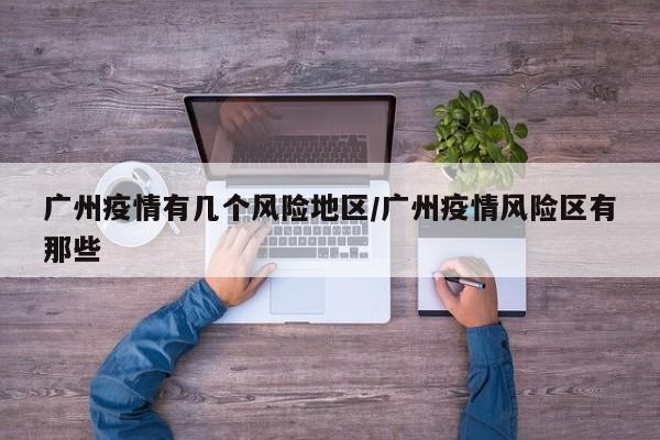 广州疫情有几个风险地区/广州疫情风险区有那些