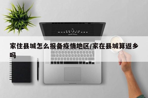 家住县城怎么报备疫情地区/家在县城算返乡吗