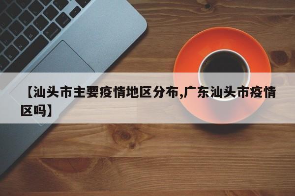 【汕头市主要疫情地区分布,广东汕头市疫情区吗】