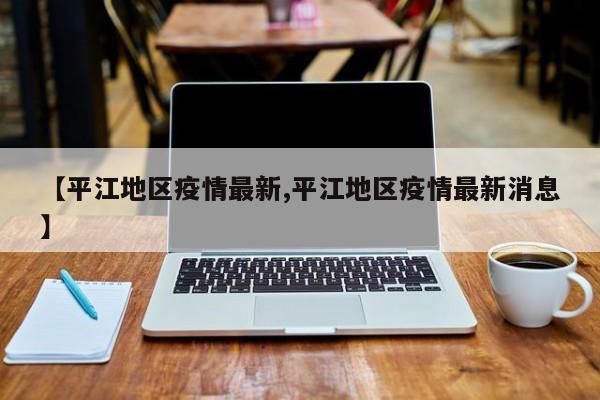 【平江地区疫情最新,平江地区疫情最新消息】