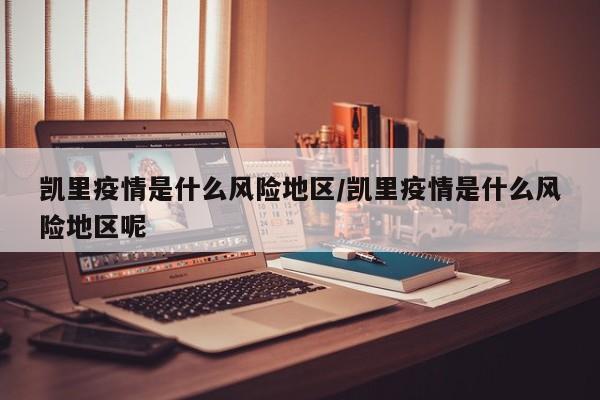 凯里疫情是什么风险地区/凯里疫情是什么风险地区呢