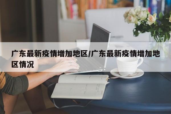 广东最新疫情增加地区/广东最新疫情增加地区情况