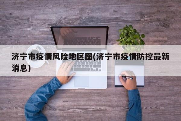 济宁市疫情风险地区图(济宁市疫情防控最新消息)