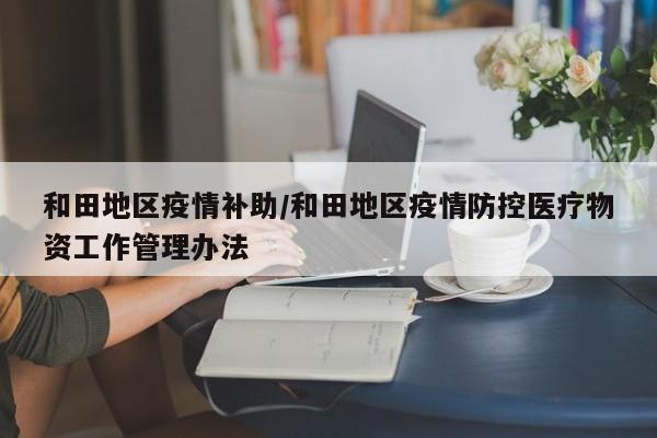 和田地区疫情补助/和田地区疫情防控医疗物资工作管理办法
