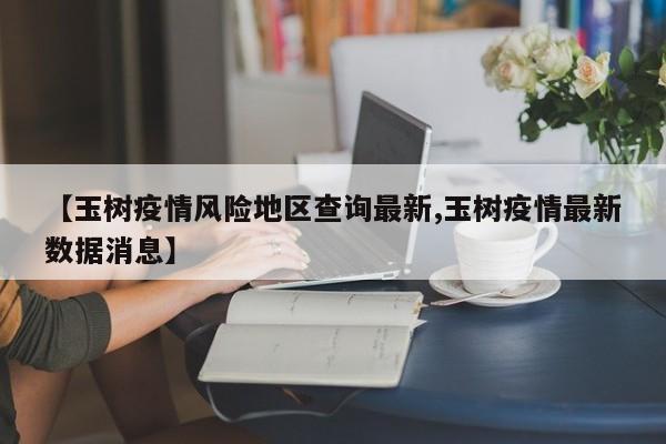 【玉树疫情风险地区查询最新,玉树疫情最新数据消息】