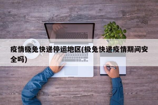 疫情极兔快递停运地区(极兔快递疫情期间安全吗)