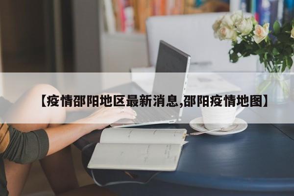 【疫情邵阳地区最新消息,邵阳疫情地图】