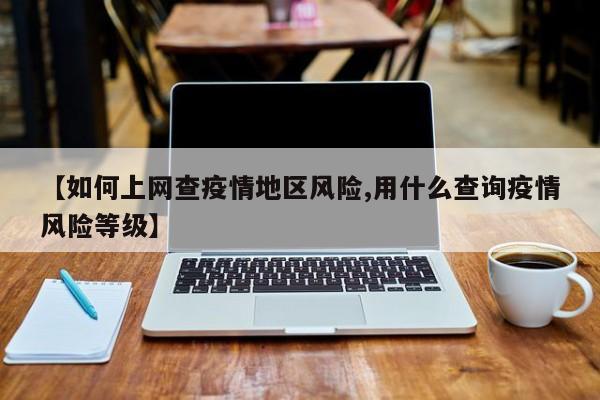 【如何上网查疫情地区风险,用什么查询疫情风险等级】