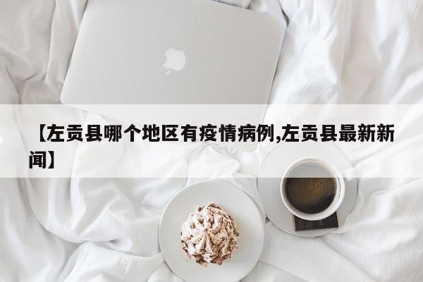 【左贡县哪个地区有疫情病例,左贡县最新新闻】