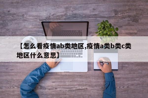 【怎么看疫情ab类地区,疫情a类b类c类地区什么意思】