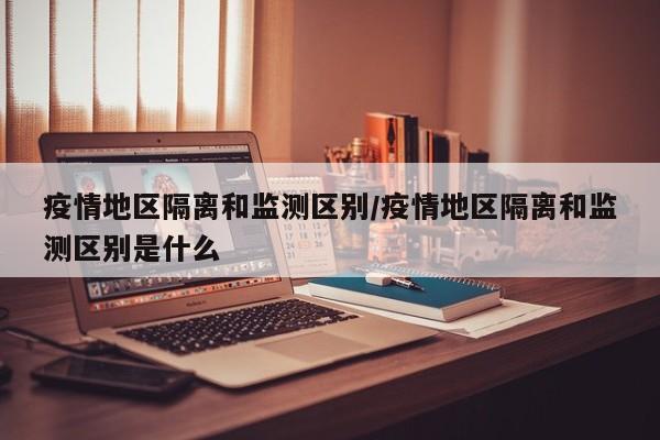 疫情地区隔离和监测区别/疫情地区隔离和监测区别是什么