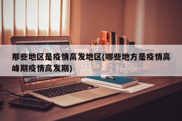 那些地区是疫情高发地区(哪些地方是疫情高峰期疫情高发期)