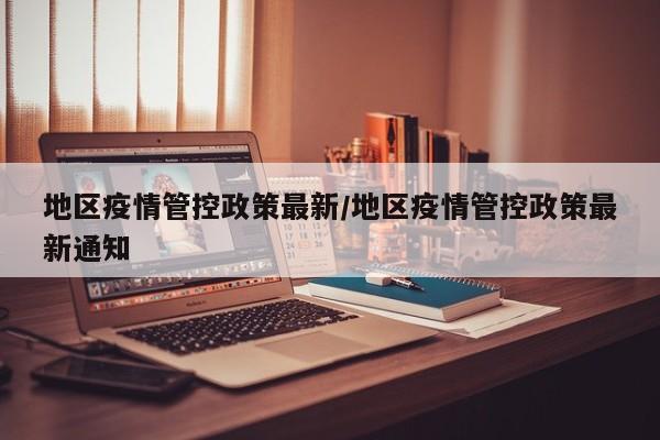 地区疫情管控政策最新/地区疫情管控政策最新通知