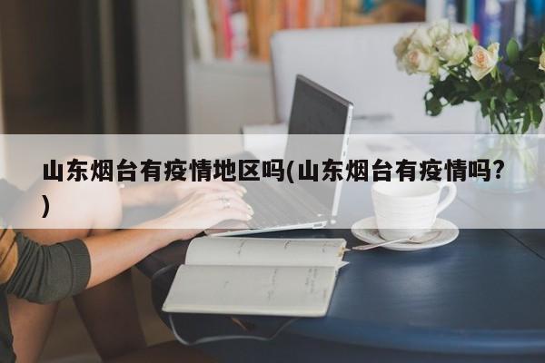 山东烟台有疫情地区吗(山东烟台有疫情吗?)
