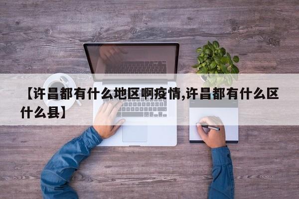 【许昌都有什么地区啊疫情,许昌都有什么区什么县】