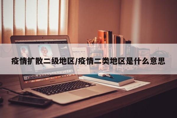 疫情扩散二级地区/疫情二类地区是什么意思