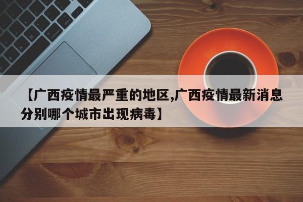 【广西疫情最严重的地区,广西疫情最新消息分别哪个城市出现病毒】