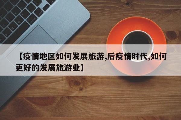 【疫情地区如何发展旅游,后疫情时代,如何更好的发展旅游业】