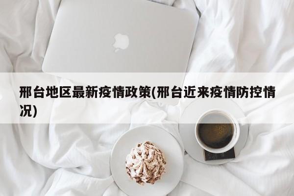 邢台地区最新疫情政策(邢台近来疫情防控情况)