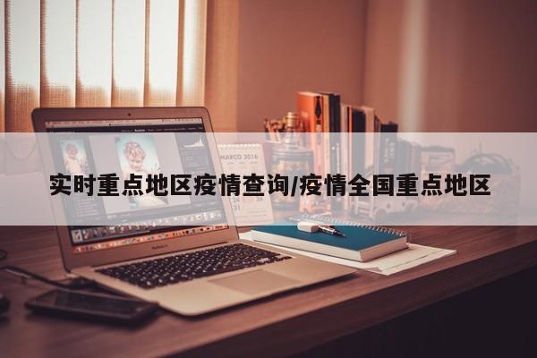 实时重点地区疫情查询/疫情全国重点地区