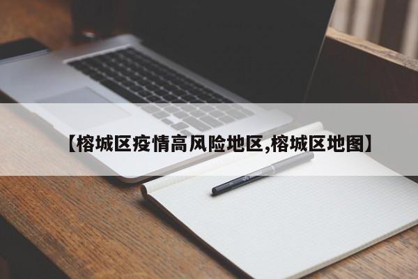 【榕城区疫情高风险地区,榕城区地图】