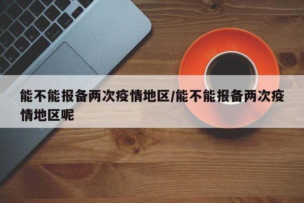 能不能报备两次疫情地区/能不能报备两次疫情地区呢