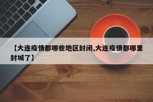 【大连疫情都哪些地区封闭,大连疫情都哪里封城了】