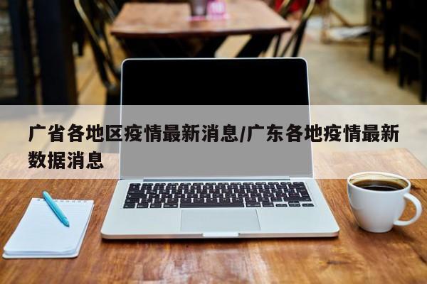 广省各地区疫情最新消息/广东各地疫情最新数据消息