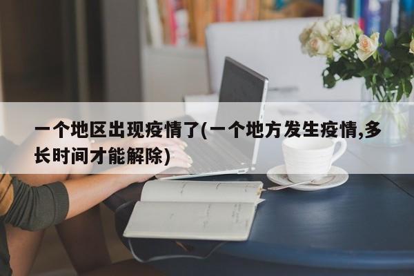 一个地区出现疫情了(一个地方发生疫情,多长时间才能解除)