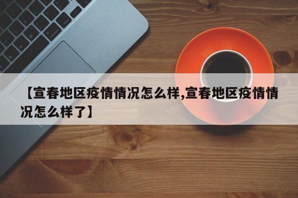 【宣春地区疫情情况怎么样,宣春地区疫情情况怎么样了】