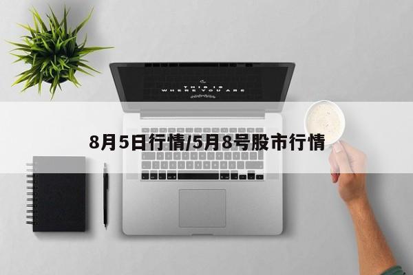 8月5日行情/5月8号股市行情