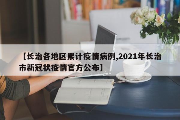 【长治各地区累计疫情病例,2021年长治市新冠状疫情官方公布】