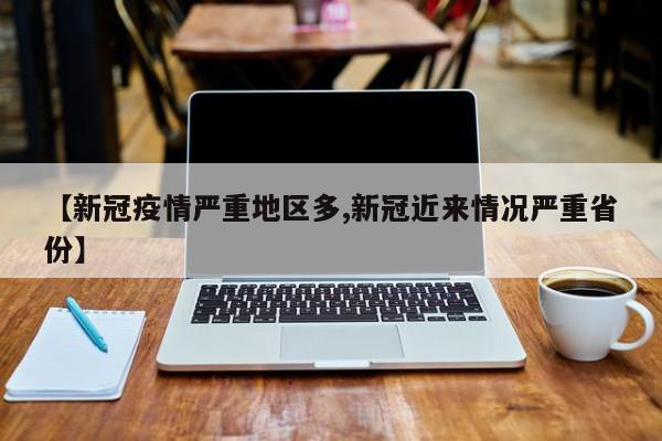 【新冠疫情严重地区多,新冠近来情况严重省份】