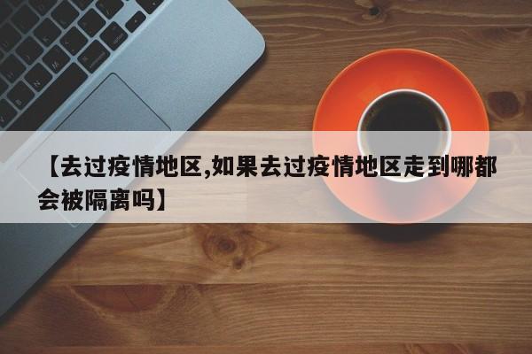 【去过疫情地区,如果去过疫情地区走到哪都会被隔离吗】