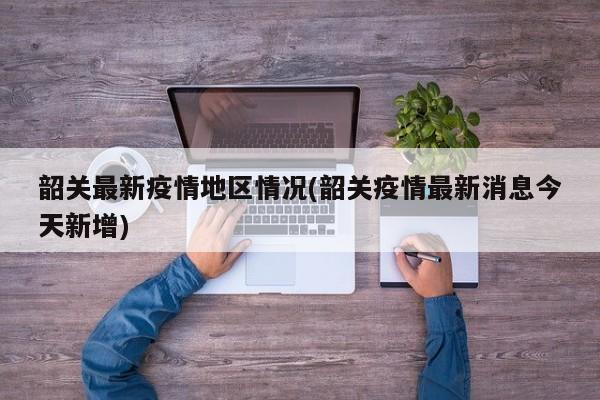 韶关最新疫情地区情况(韶关疫情最新消息今天新增)