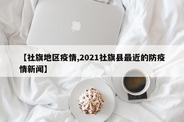 【社旗地区疫情,2021社旗县最近的防疫情新闻】