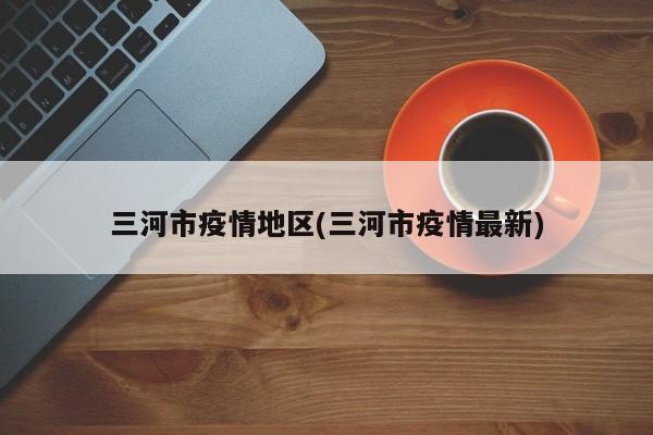 三河市疫情地区(三河市疫情最新)