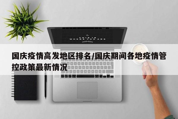 国庆疫情高发地区排名/国庆期间各地疫情管控政策最新情况