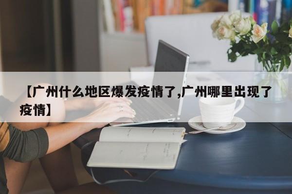 【广州什么地区爆发疫情了,广州哪里出现了疫情】