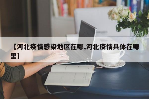 【河北疫情感染地区在哪,河北疫情具体在哪里】